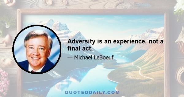 Adversity is an experience, not a final act.