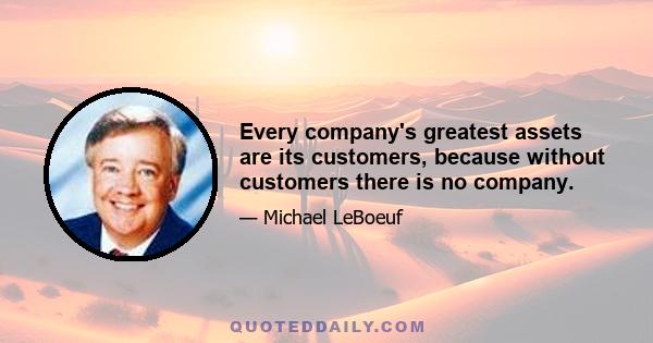 Every company's greatest assets are its customers, because without customers there is no company.