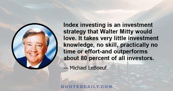 Index investing is an investment strategy that Walter Mitty would love. It takes very little investment knowledge, no skill, practically no time or effort-and outperforms about 80 percent of all investors.