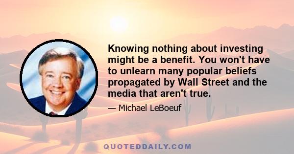 Knowing nothing about investing might be a benefit. You won't have to unlearn many popular beliefs propagated by Wall Street and the media that aren't true.