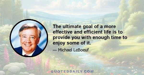 The ultimate goal of a more effective and efficient life is to provide you with enough time to enjoy some of it.