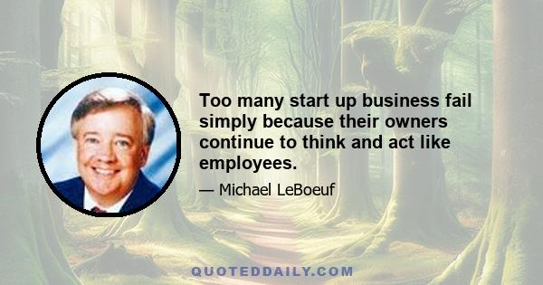 Too many start up business fail simply because their owners continue to think and act like employees.