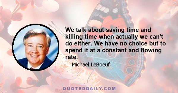 We talk about saving time and killing time when actually we can't do either. We have no choice but to spend it at a constant and flowing rate.