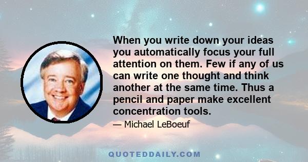 When you write down your ideas you automatically focus your full attention on them. Few if any of us can write one thought and think another at the same time. Thus a pencil and paper make excellent concentration tools.