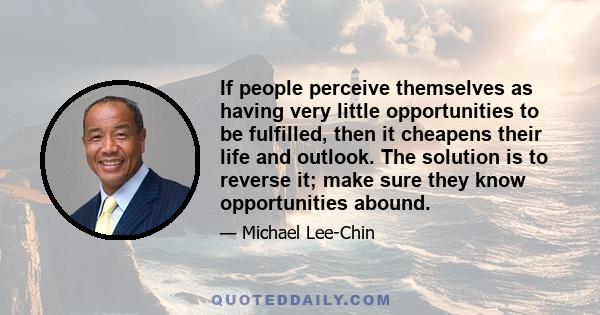 If people perceive themselves as having very little opportunities to be fulfilled, then it cheapens their life and outlook. The solution is to reverse it; make sure they know opportunities abound.