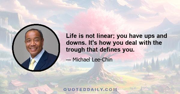 Life is not linear; you have ups and downs. It's how you deal with the trough that defines you.