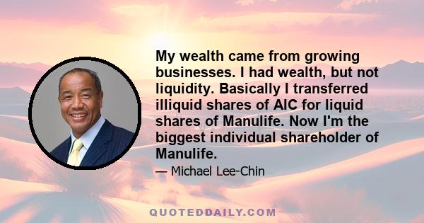 My wealth came from growing businesses. I had wealth, but not liquidity. Basically I transferred illiquid shares of AIC for liquid shares of Manulife. Now I'm the biggest individual shareholder of Manulife.