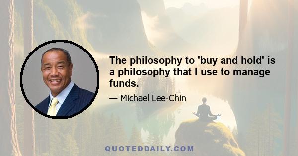 The philosophy to 'buy and hold' is a philosophy that I use to manage funds.