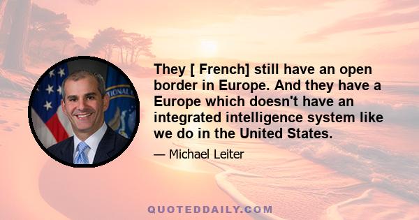 They [ French] still have an open border in Europe. And they have a Europe which doesn't have an integrated intelligence system like we do in the United States.