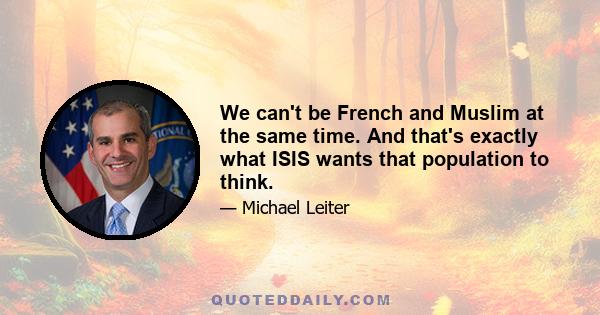 We can't be French and Muslim at the same time. And that's exactly what ISIS wants that population to think.