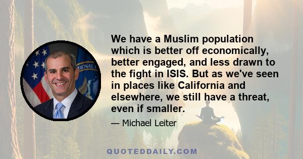 We have a Muslim population which is better off economically, better engaged, and less drawn to the fight in ISIS. But as we've seen in places like California and elsewhere, we still have a threat, even if smaller.