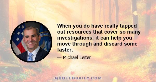 When you do have really tapped out resources that cover so many investigations, it can help you move through and discard some faster.