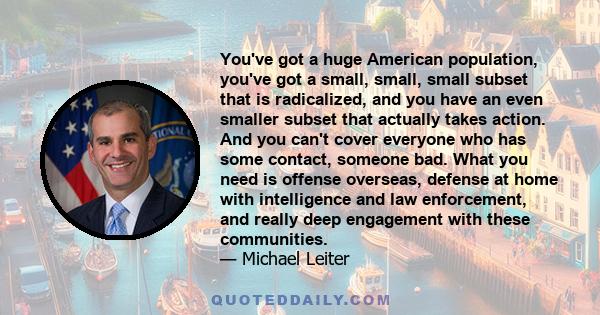 You've got a huge American population, you've got a small, small, small subset that is radicalized, and you have an even smaller subset that actually takes action. And you can't cover everyone who has some contact,