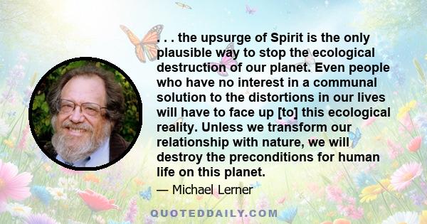 . . . the upsurge of Spirit is the only plausible way to stop the ecological destruction of our planet. Even people who have no interest in a communal solution to the distortions in our lives will have to face up [to]