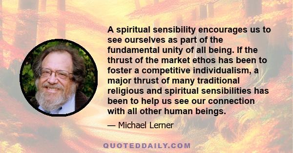 A spiritual sensibility encourages us to see ourselves as part of the fundamental unity of all being. If the thrust of the market ethos has been to foster a competitive individualism, a major thrust of many traditional