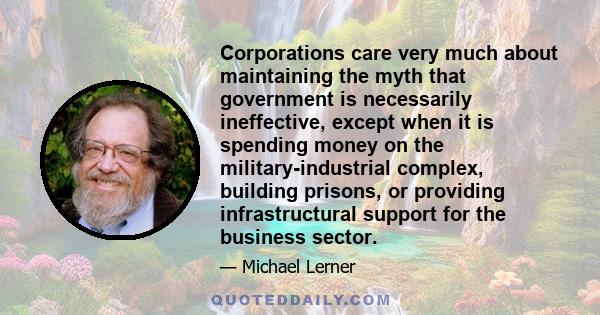 Corporations care very much about maintaining the myth that government is necessarily ineffective, except when it is spending money on the military-industrial complex, building prisons, or providing infrastructural