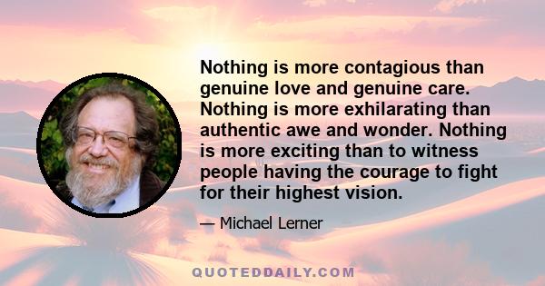 Nothing is more contagious than genuine love and genuine care. Nothing is more exhilarating than authentic awe and wonder. Nothing is more exciting than to witness people having the courage to fight for their highest