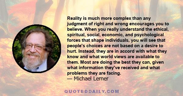 Reality is much more complex than any judgment of right and wrong encourages you to believe. When you really understand the ethical, spiritual, social, economic, and psychological forces that shape individuals, you will 