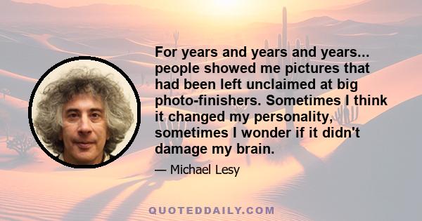 For years and years and years... people showed me pictures that had been left unclaimed at big photo-finishers. Sometimes I think it changed my personality, sometimes I wonder if it didn't damage my brain.