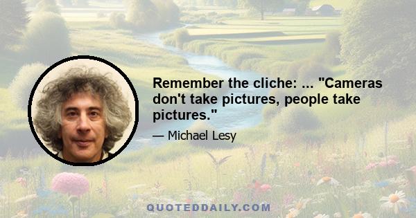 Remember the cliche: ... Cameras don't take pictures, people take pictures.