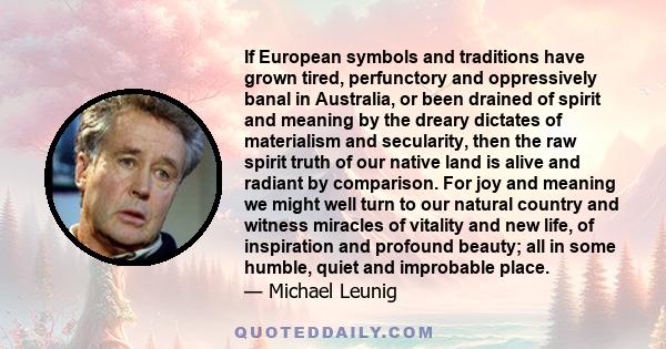 If European symbols and traditions have grown tired, perfunctory and oppressively banal in Australia, or been drained of spirit and meaning by the dreary dictates of materialism and secularity, then the raw spirit truth 