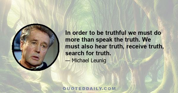 In order to be truthful we must do more than speak the truth. We must also hear truth, receive truth, search for truth.