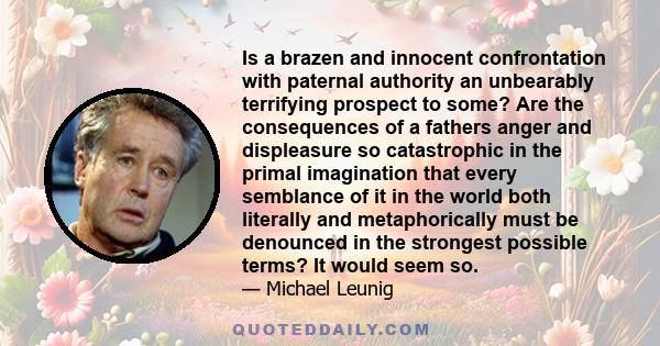 Is a brazen and innocent confrontation with paternal authority an unbearably terrifying prospect to some? Are the consequences of a fathers anger and displeasure so catastrophic in the primal imagination that every