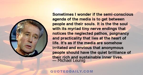 Sometimes I wonder if the semi-conscious agenda of the media is to get between people and their souls. It is the the soul with its myriad tiny nerve endings that notices the neglected pathos, poignancy and practicality