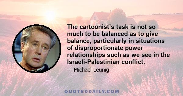 The cartoonist’s task is not so much to be balanced as to give balance, particularly in situations of disproportionate power relationships such as we see in the Israeli-Palestinian conflict.