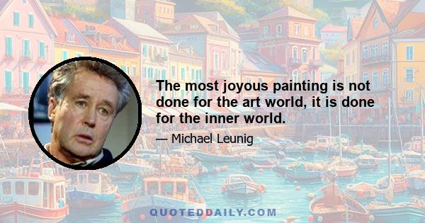 The most joyous painting is not done for the art world, it is done for the inner world.