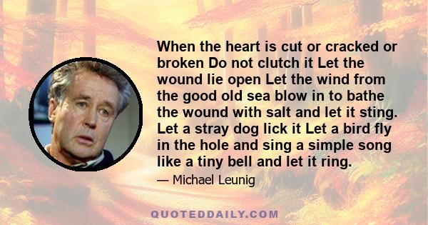 When the heart is cut or cracked or broken Do not clutch it Let the wound lie open Let the wind from the good old sea blow in to bathe the wound with salt and let it sting. Let a stray dog lick it Let a bird fly in the