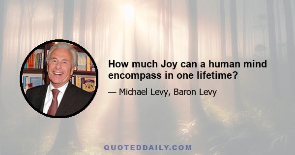 How much Joy can a human mind encompass in one lifetime?