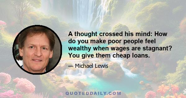 A thought crossed his mind: How do you make poor people feel wealthy when wages are stagnant? You give them cheap loans.