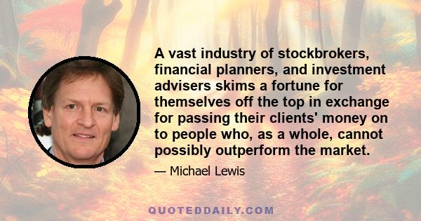 A vast industry of stockbrokers, financial planners, and investment advisers skims a fortune for themselves off the top in exchange for passing their clients' money on to people who, as a whole, cannot possibly