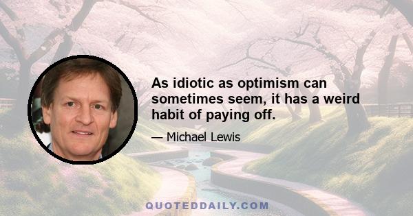 As idiotic as optimism can sometimes seem, it has a weird habit of paying off.