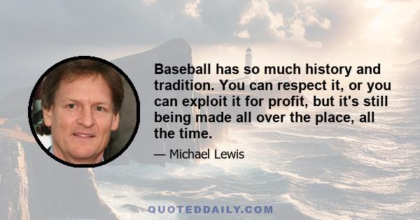 Baseball has so much history and tradition. You can respect it, or you can exploit it for profit, but it's still being made all over the place, all the time.