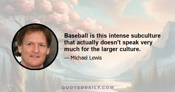 Baseball is this intense subculture that actually doesn't speak very much for the larger culture.