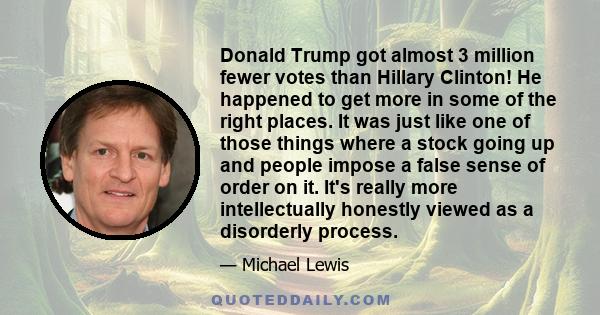 Donald Trump got almost 3 million fewer votes than Hillary Clinton! He happened to get more in some of the right places. It was just like one of those things where a stock going up and people impose a false sense of