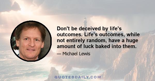 Don't be deceived by life's outcomes. Life's outcomes, while not entirely random, have a huge amount of luck baked into them.