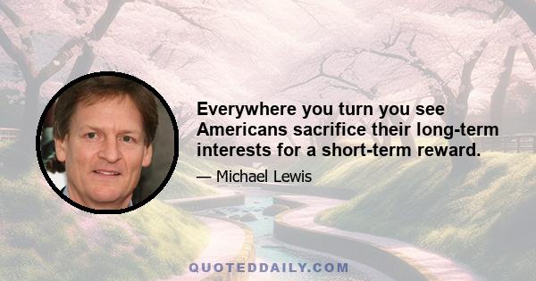 Everywhere you turn you see Americans sacrifice their long-term interests for a short-term reward.