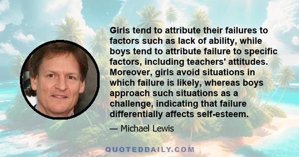 Girls tend to attribute their failures to factors such as lack of ability, while boys tend to attribute failure to specific factors, including teachers' attitudes. Moreover, girls avoid situations in which failure is