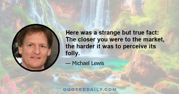 Here was a strange but true fact: The closer you were to the market, the harder it was to perceive its folly.