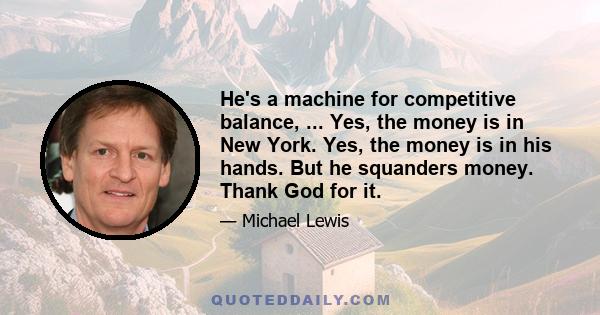 He's a machine for competitive balance, ... Yes, the money is in New York. Yes, the money is in his hands. But he squanders money. Thank God for it.