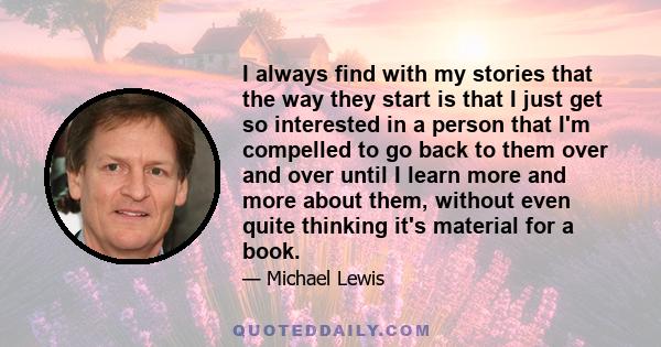 I always find with my stories that the way they start is that I just get so interested in a person that I'm compelled to go back to them over and over until I learn more and more about them, without even quite thinking