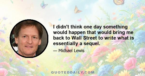 I didn't think one day something would happen that would bring me back to Wall Street to write what is essentially a sequel.