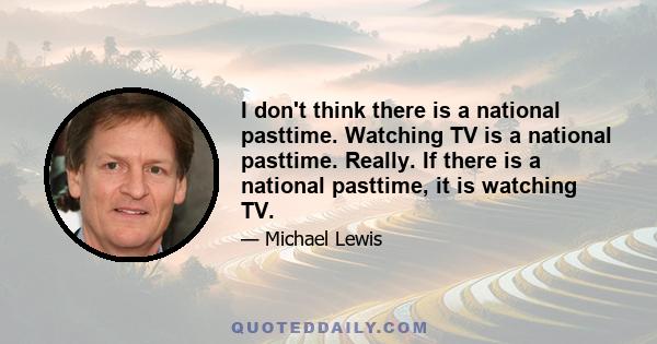 I don't think there is a national pasttime. Watching TV is a national pasttime. Really. If there is a national pasttime, it is watching TV.