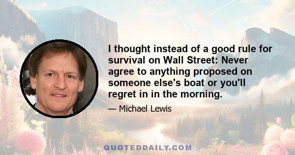 I thought instead of a good rule for survival on Wall Street: Never agree to anything proposed on someone else's boat or you'll regret in in the morning.