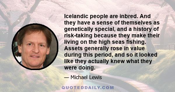 Icelandic people are inbred. And they have a sense of themselves as genetically special, and a history of risk-taking because they make their living on the high seas fishing. Assets generally rose in value during this