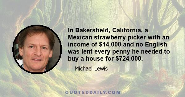 In Bakersfield, California, a Mexican strawberry picker with an income of $14,000 and no English was lent every penny he needed to buy a house for $724,000.