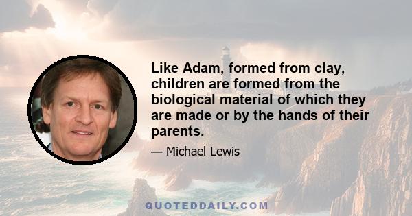 Like Adam, formed from clay, children are formed from the biological material of which they are made or by the hands of their parents.